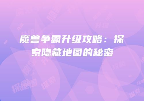 魔兽争霸升级攻略：探索隐藏地图的秘密
