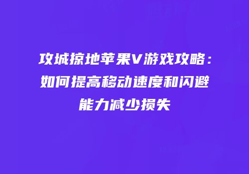 攻城掠地苹果V游戏攻略：如何提高移动速度和闪避能力减少损失