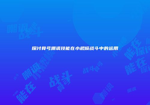探讨骨弓嘲讽技能在小规模战斗中的运用