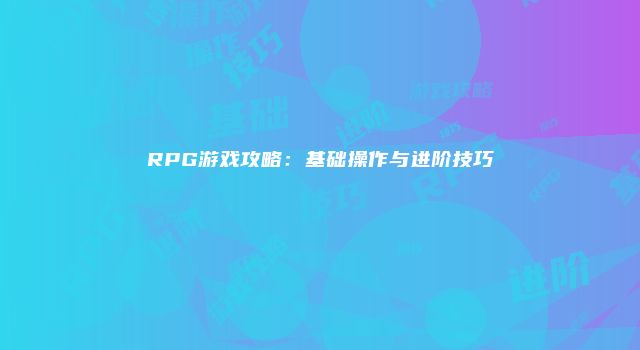 RPG游戏攻略：基础操作与进阶技巧