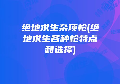 绝地求生杂项枪(绝地求生各种枪特点和选择)