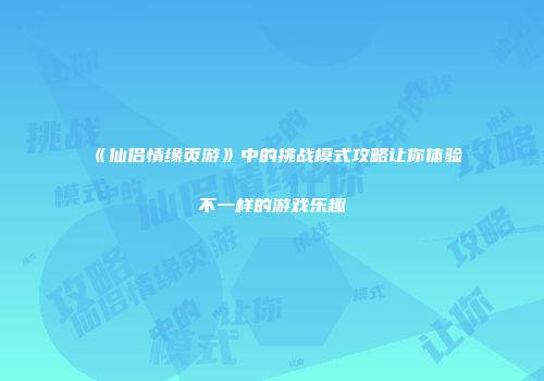 《仙侣情缘页游》中的挑战模式攻略让你体验不一样的游戏乐趣