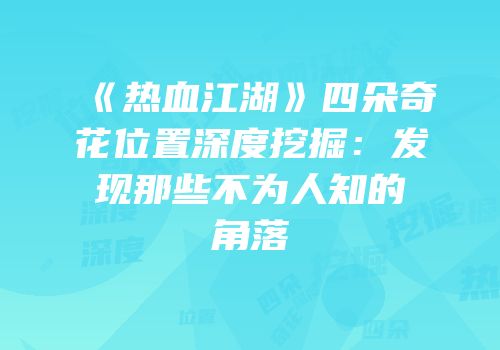 《热血江湖》四朵奇花位置深度挖掘：发现那些不为人知的角落