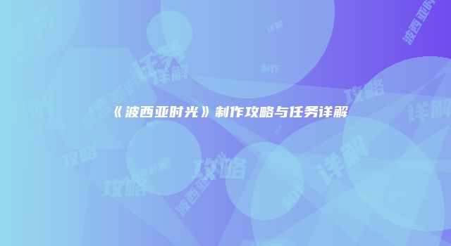 《波西亚时光》制作攻略与任务详解