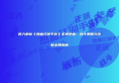 深入解析《热血江湖手游》正派使者：战斗策略与技能运用指南