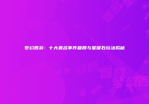 梦幻西游：十大著名事件回顾与星曜石玩法揭秘