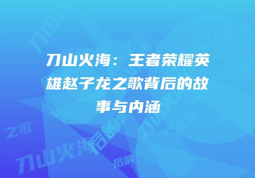 刀山火海：王者荣耀英雄赵子龙之歌背后的故事与内涵