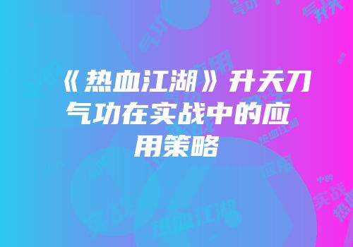 《热血江湖》升天刀气功在实战中的应用策略