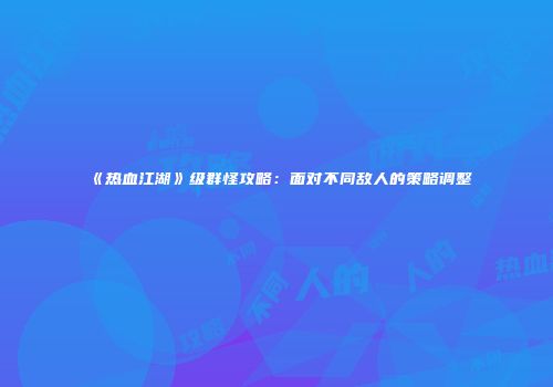 《热血江湖》级群怪攻略：面对不同敌人的策略调整