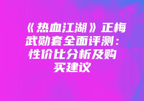 《热血江湖》正梅武勋套全面评测：性价比分析及购买建议