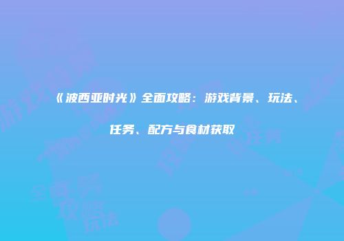 《波西亚时光》全面攻略：游戏背景、玩法、任务、配方与食材获取
