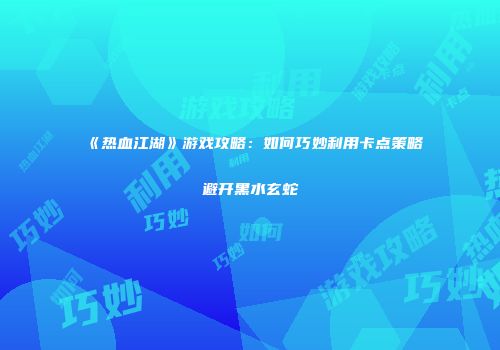 《热血江湖》游戏攻略：如何巧妙利用卡点策略避开黑水玄蛇