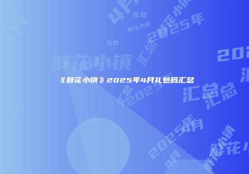 《鲜花小镇》2025年4月礼包码汇总