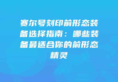 赛尔号刻印前形态装备选择指南：哪些装备最适合你的前形态精灵