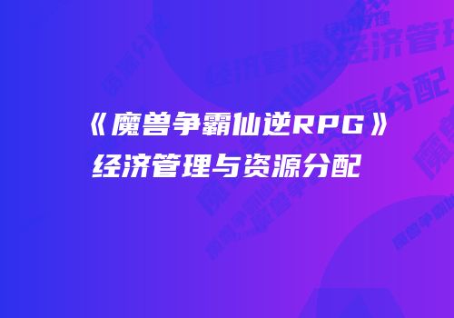 《魔兽争霸仙逆RPG》经济管理与资源分配