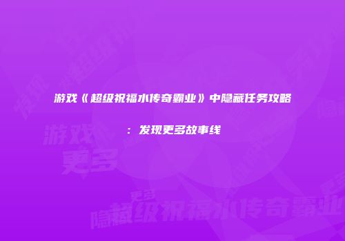 游戏《超级祝福水传奇霸业》中隐藏任务攻略：发现更多故事线