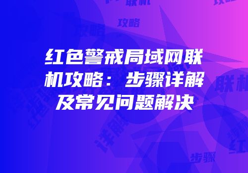 红色警戒局域网联机攻略：步骤详解及常见问题解决