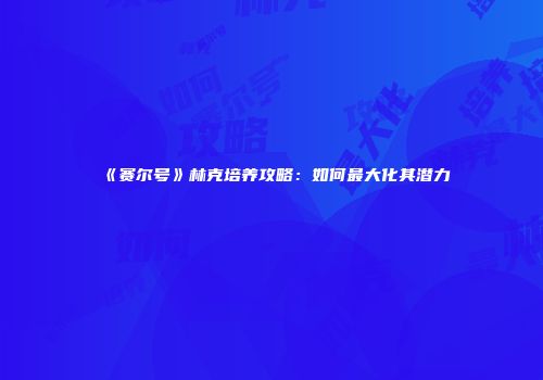 《赛尔号》林克培养攻略：如何最大化其潜力