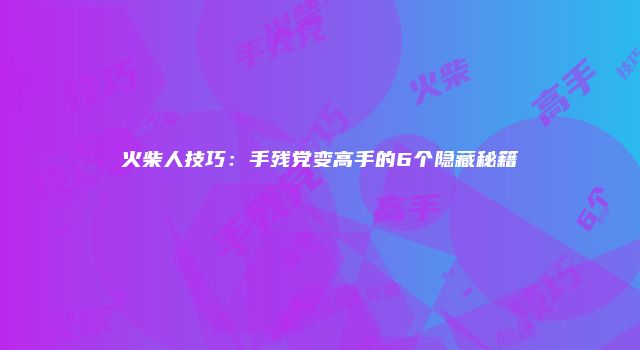 火柴人技巧：手残党变高手的6个隐藏秘籍