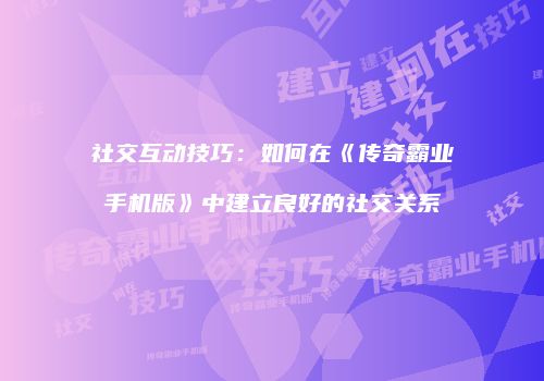 社交互动技巧：如何在《传奇霸业手机版》中建立良好的社交关系