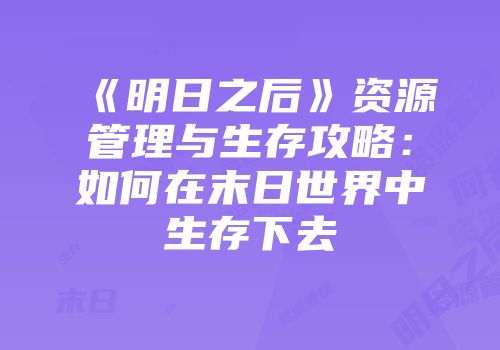 《明日之后》资源管理与生存攻略：如何在末日世界中生存下去