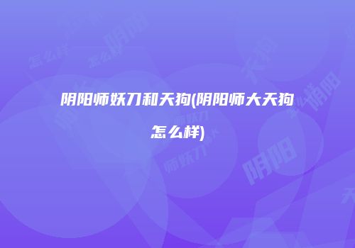 阴阳师妖刀和天狗(阴阳师大天狗怎么样)