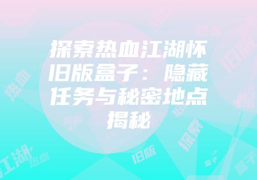 探索热血江湖怀旧版盒子:隐藏任务与秘密地点揭秘