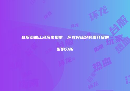 台服热血江湖玩家指南：环龙内挂对装备升级的影响分析