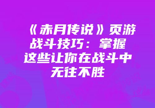 《赤月传说》页游战斗技巧：掌握这些让你在战斗中无往不胜