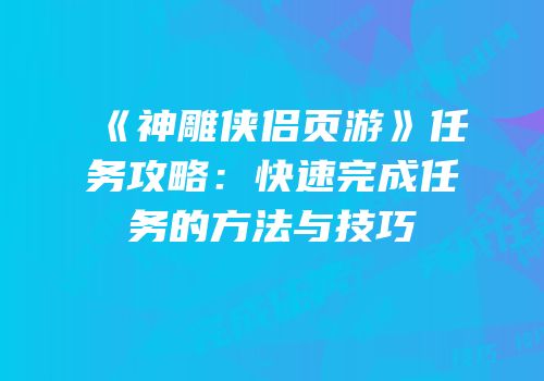 《神雕侠侣页游》任务攻略:快速完成任务的方法与技巧