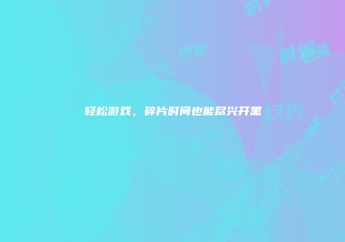 轻松游戏，碎片时间也能尽兴开黑