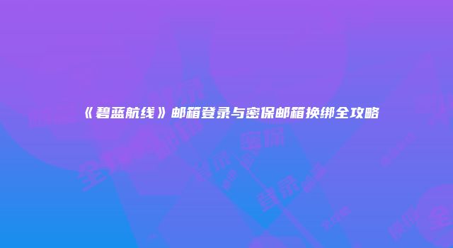 《碧蓝航线》邮箱登录与密保邮箱换绑全攻略