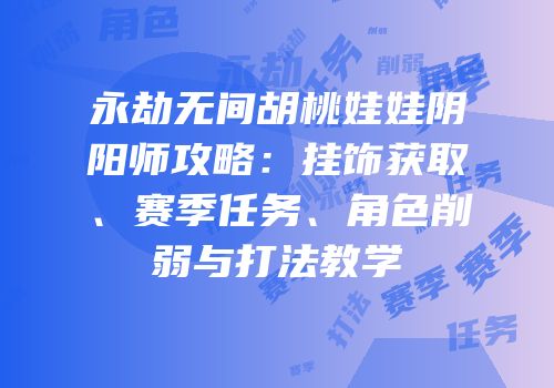 永劫无间胡桃娃娃阴阳师攻略：挂饰获取、赛季任务、角色削弱与打法教学