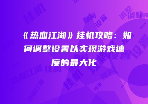 《热血江湖》挂机攻略：如何调整设置以实现游戏速度的最大化