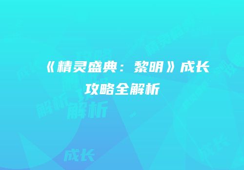 《精灵盛典：黎明》成长攻略全解析