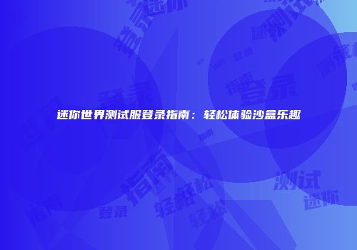 迷你世界测试服登录指南：轻松体验沙盒乐趣