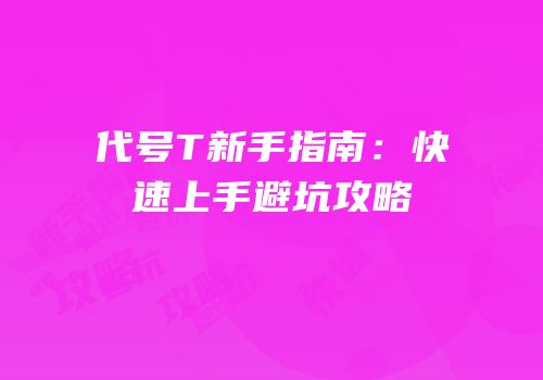 代号T新手指南：快速上手避坑攻略