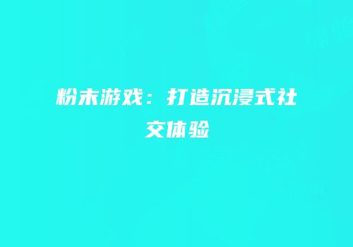 粉末游戏：打造沉浸式社交体验