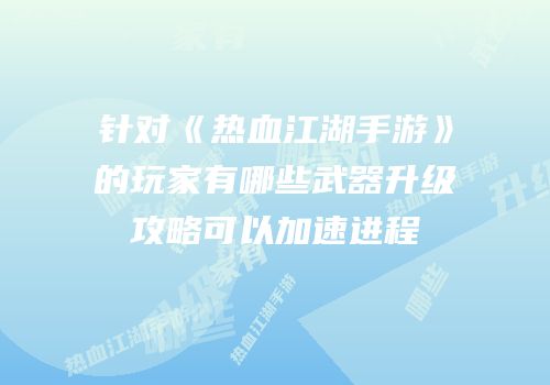 针对《热血江湖手游》的玩家有哪些武器升级攻略可以加速进程