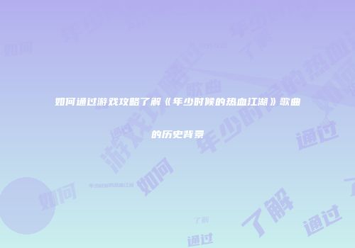 如何通过游戏攻略了解《年少时候的热血江湖》歌曲的历史背景