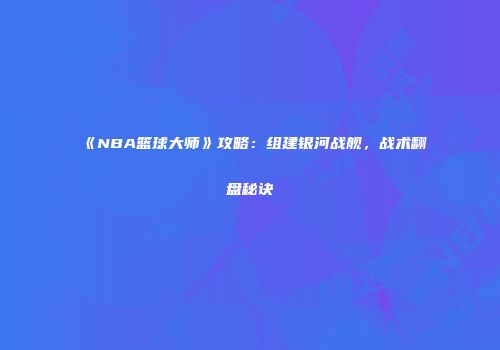 《NBA篮球大师》攻略：组建银河战舰，战术翻盘秘诀