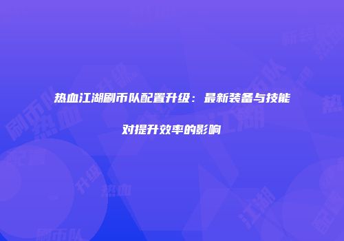 热血江湖刷币队配置升级:最新装备与技能对提升效率的影响