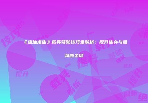 《绝地求生》载具驾驶技巧全解析：提升生存与胜利的关键