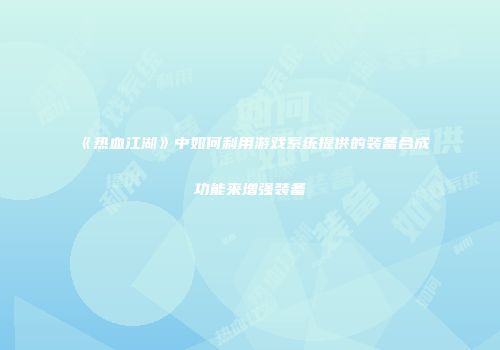 《热血江湖》中如何利用游戏系统提供的装备合成功能来增强装备