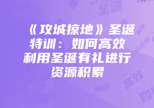 《攻城掠地》圣诞特训：如何高效利用圣诞有礼进行资源积累