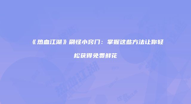 《热血江湖》刷怪小窍门：掌握这些方法让你轻松获得免费鲜花