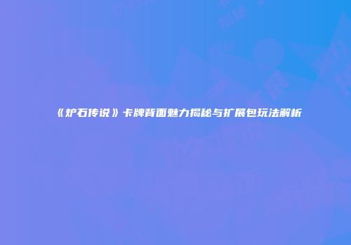 《炉石传说》卡牌背面魅力揭秘与扩展包玩法解析