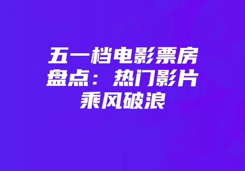 五一档电影票房盘点：热门影片乘风破浪