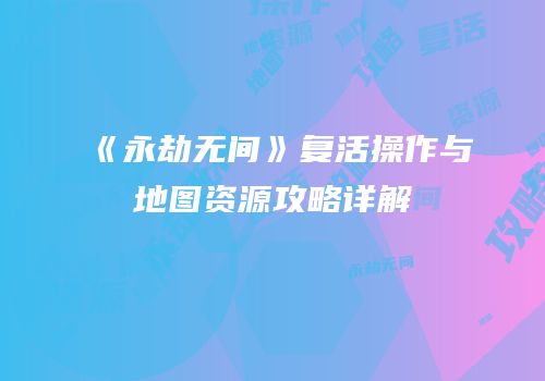 《永劫无间》复活操作与地图资源攻略详解