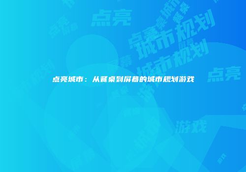 点亮城市：从餐桌到屏幕的城市规划游戏